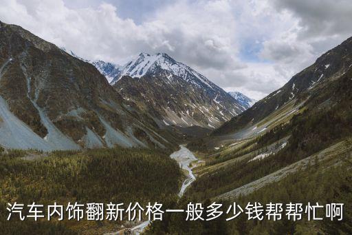汽车内饰翻新价格一般多少钱帮帮忙啊