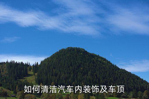 汽车内饰顶层怎么清洗，如何清洗车内顶棚