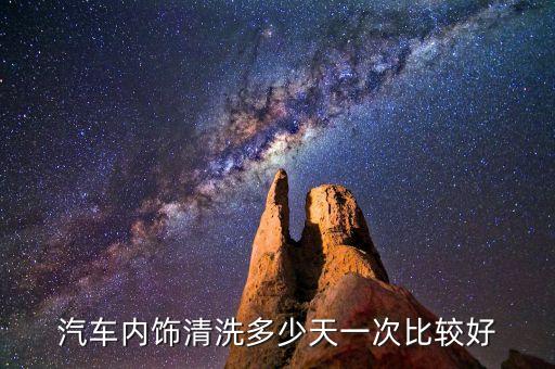 汽车内饰保洁多久一次，汽车内饰清洗多少天一次比较好