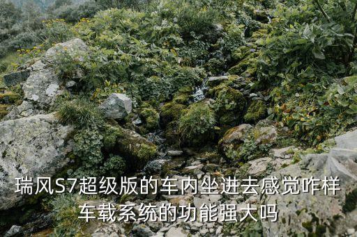 瑞风S7超级版的车内坐进去感觉咋样车载系统的功能强大吗