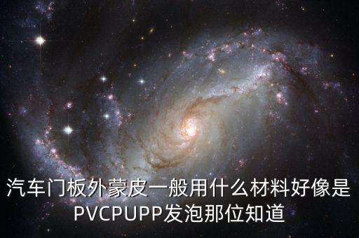 汽车门板外蒙皮一般用什么材料好像是PVCPUPP发泡那位知道