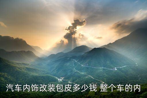 汽车内饰改装包皮多少钱 整个车的内