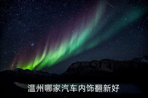温州汽车内饰翻新去哪里弄，温州哪家汽车内饰翻新好