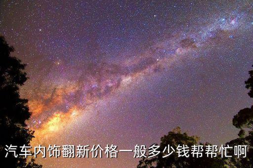 汽车内饰翻新价格一般多少钱帮帮忙啊