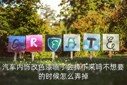 汽车内饰改色漆喷了会掉下来吗不想要的时候怎么弄掉
