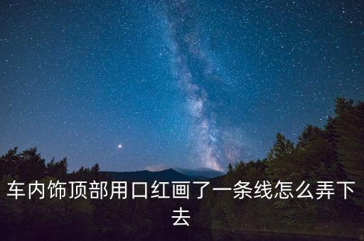 车内饰顶部用口红画了一条线怎么弄下去