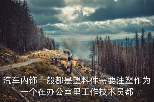 汽车内饰一般都是塑料件需要注塑作为一个在办公室里工作技术员都