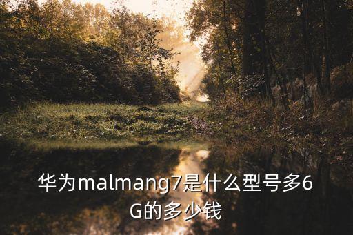 华为malmang7是什么型号多6G的多少钱