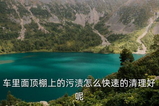 车里面顶棚上的污渍怎么快速的清理好呢