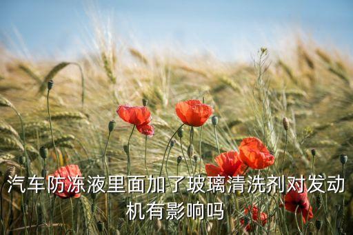 汽车防冻液里面加了玻璃清洗剂对发动机有影响吗