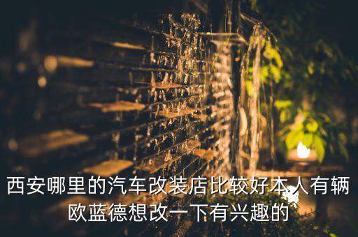 西安哪里的汽车改装店比较好本人有辆欧蓝德想改一下有兴趣的