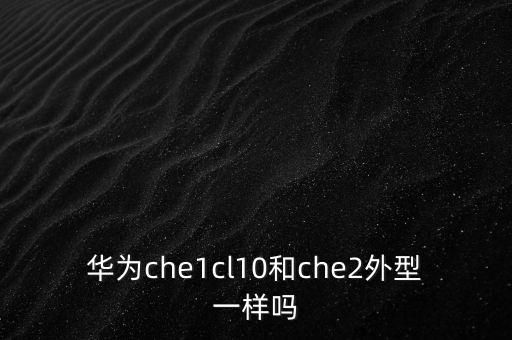 华为汽车外形，华为che1cl10和che2外型一样吗