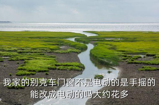我家的别克车门窗不是电动的是手摇的能改成电动的吗大约花多