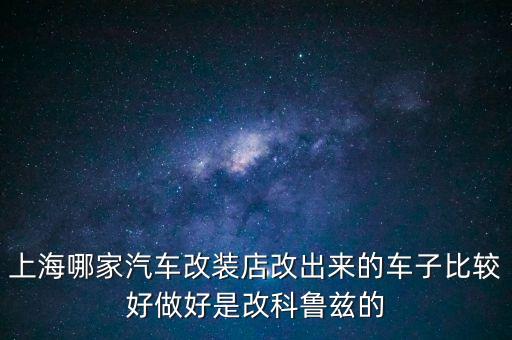 上海哪家汽车改装店改出来的车子比较好做好是改科鲁兹的
