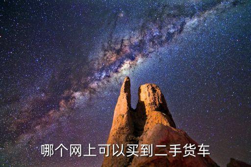 货车二手车平台，哪个网上可以买到二手货车