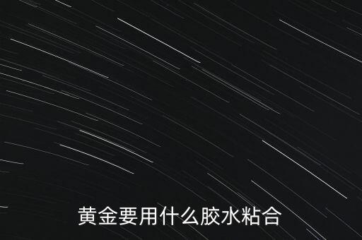 黄金用什么胶水粘得牢，粘金粉要使用什么样的胶水啊要不掉的那种