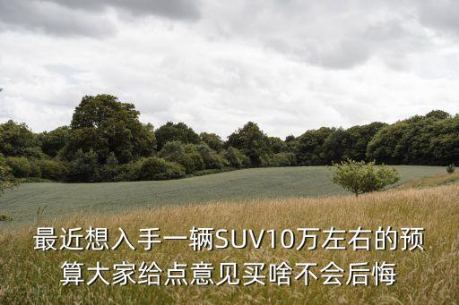 suv10万以内，最近想入手一辆SUV10万左右的预算大家给点意见买啥不会后悔