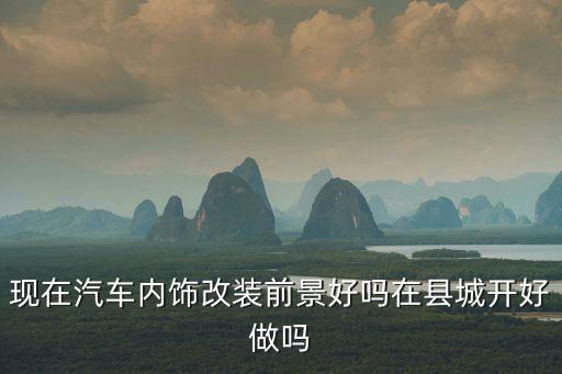 现在汽车内饰改装前景好吗在县城开好做吗