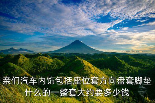 汽车内饰软包多少钱一套图片，亲们汽车内饰包括座位套方向盘套脚垫什么的一整套大约要多少钱