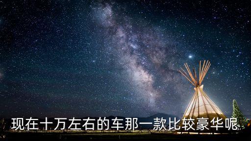 十几万内饰最豪华的轿车，现在十万左右的车那一款比较豪华呢
