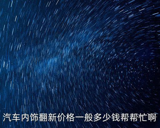 汽车内饰翻新价格一般多少钱帮帮忙啊