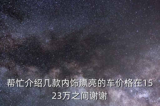 帮忙介绍几款内饰漂亮的车价格在1523万之间谢谢
