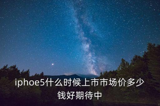 iphoe5什么时候上市市场价多少钱好期待中