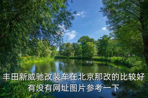 丰田新威驰改装车在北京那改的比较好有没有网址图片参考一下