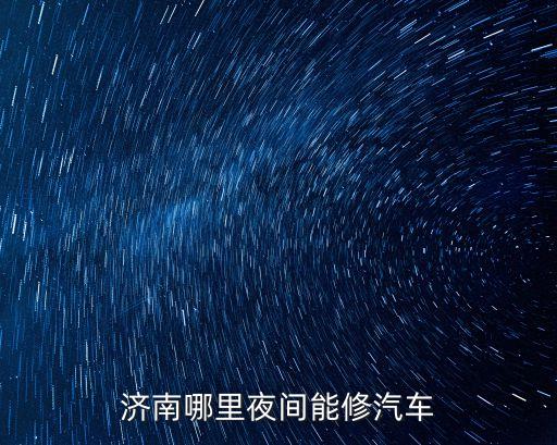 济南哪里夜间能修汽车
