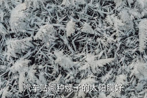 汽车遮阳膜什么牌子的好用，汽车贴哪种牌子的太阳膜好