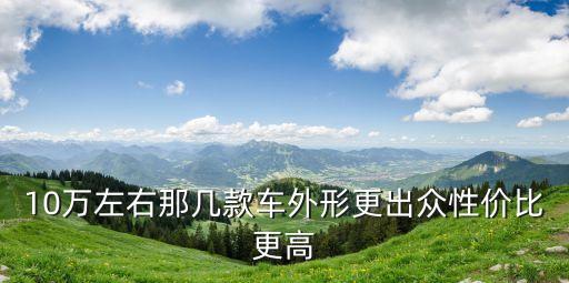 10万左右那几款车外形更出众性价比更高