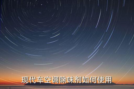 车内除臭喷雾使用方法，现代车空调除味剂如何使用