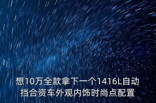 内饰好看的车10万左右合资车，想10万全款拿下一个1416L自动挡合资车外观内饰时尚点配置