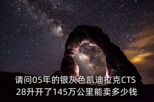 请问05年的银灰色凯迪拉克CTS 28升开了145万公里能卖多少钱