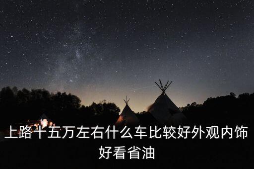 上路十五万左右什么车比较好外观内饰好看省油