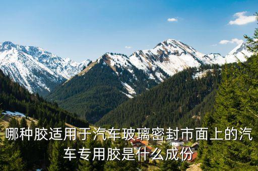 哪种胶适用于汽车玻璃密封市面上的汽车专用胶是什么成份