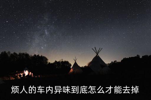 烦人的车内异味到底怎么才能去掉