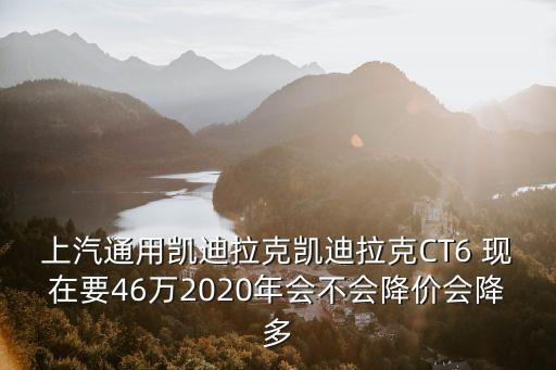 上汽通用凯迪拉克凯迪拉克CT6 现在要46万2020年会不会降价会降多