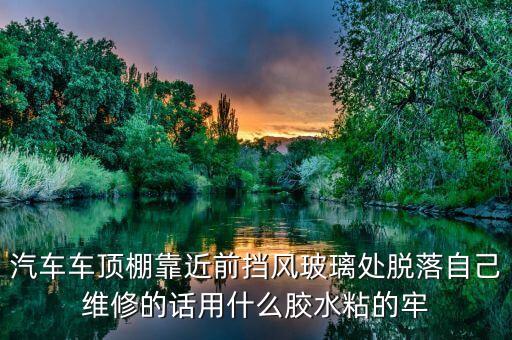 汽车车顶棚靠近前挡风玻璃处脱落自己维修的话用什么胶水粘的牢