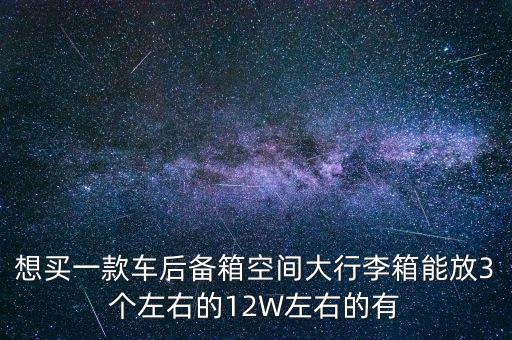 空间大后备箱大的家用车，想买一款车后备箱空间大行李箱能放3个左右的12W左右的有