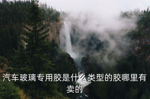 汽车玻璃专用胶是什么类型的胶哪里有卖的