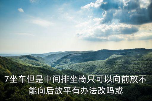 7坐车但是中间排坐椅只可以向前放不能向后放平有办法改吗或