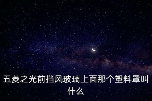 五菱之光前挡风玻璃上面那个塑料罩叫什么