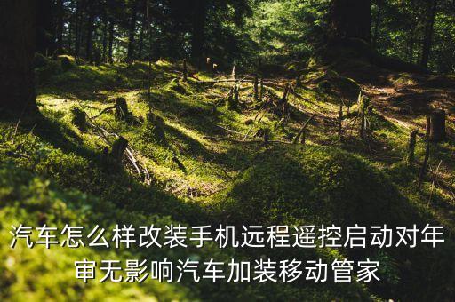 汽车怎么样改装手机远程遥控启动对年审无影响汽车加装移动管家