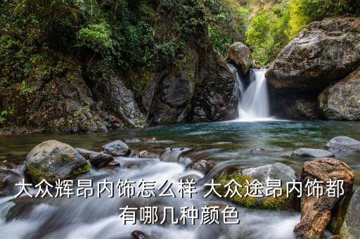 途昂内饰图片欣赏大全，大众辉昂内饰怎么样 大众途昂内饰都有哪几种颜色