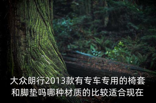 大众汽车专用座套，大众朗行2013款有专车专用的椅套和脚垫吗哪种材质的比较适合现在