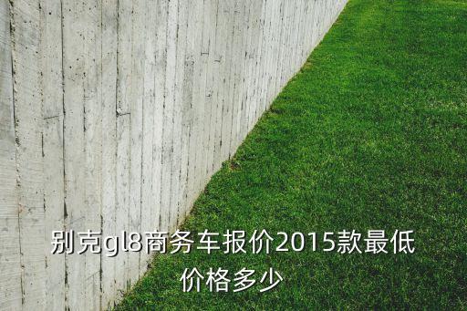 别克gl8商务车报价2015款最低价格多少