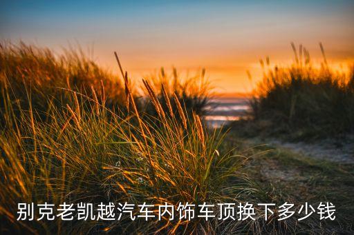 别克老凯越汽车内饰车顶换下多少钱
