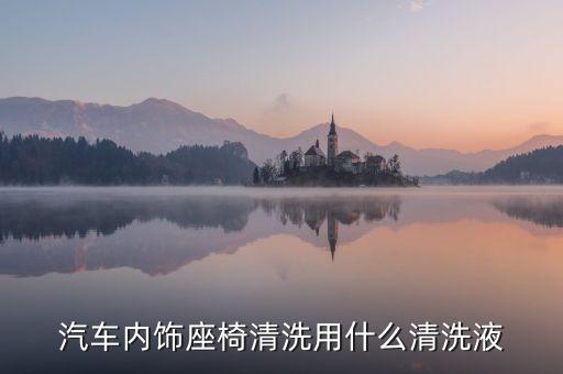 汽车内饰座椅清洗用什么清洗液