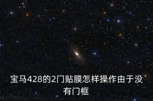 宝马428的2门贴膜怎样操作由于没有门框